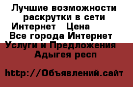 Лучшие возможности раскрутки в сети Интернет › Цена ­ 500 - Все города Интернет » Услуги и Предложения   . Адыгея респ.